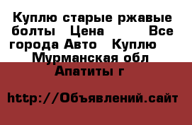 Куплю старые ржавые болты › Цена ­ 149 - Все города Авто » Куплю   . Мурманская обл.,Апатиты г.